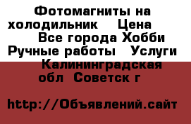 Фотомагниты на холодильник! › Цена ­ 1 000 - Все города Хобби. Ручные работы » Услуги   . Калининградская обл.,Советск г.